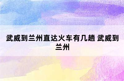 武威到兰州直达火车有几趟 武威到兰州